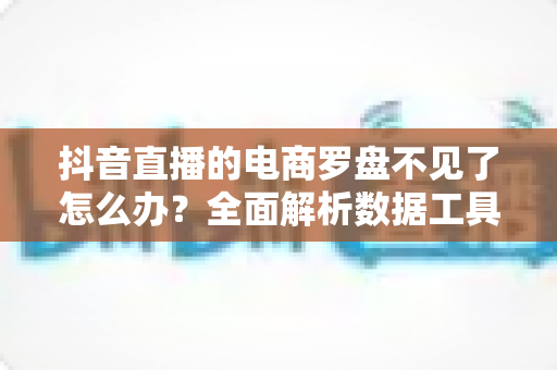 抖音直播的电商罗盘不见了怎么办?全面解析数据工具消失的原因与找回方法 抖音直播的电商罗盘不见了怎么办?全面解析数据工具消失的原因与找回方法