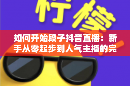 如何开始段子抖音直播：新手从零起步到人气主播的完整实战攻略