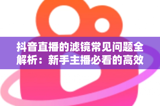 抖音直播的滤镜常见问题全解析:新手主播必看的高效排障与使用指南 抖音直播的滤镜常见问题全解析:新手主播必看的高效排障与使用指南