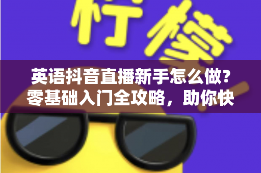 英语抖音直播新手怎么做?零基础入门全攻略,助你快速开启英语直播变现之路 英语抖音直播新手怎么做?零基础入门全攻略,助你快速开启英语直播变现之路