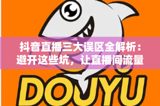 抖音直播三大误区全解析:避开这些坑,让直播间流量与转化双双起飞 抖音直播三大误区全解析:避开这些坑,让直播间流量与转化双双起飞