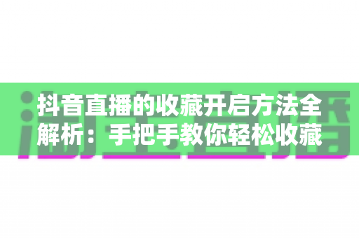 抖音直播的收藏开启方法全解析:手把手教你轻松收藏心仪直播间,不错过任何精彩内容 抖音直播的收藏开启方法全解析:手把手教你轻松收藏心仪直播间,不错过任何精彩内容