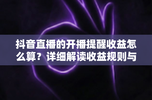 抖音直播的开播提醒收益怎么算?详细解读收益规则与实用提升策略 抖音直播的开播提醒收益怎么算?详细解读收益规则与实用提升策略