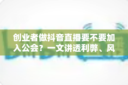 创业者做抖音直播要不要加入公会?一文讲透利弊、风险与正确选择策略 创业者做抖音直播要不要加入公会?一文讲透利弊、风险与正确选择策略