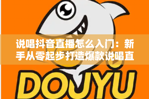 说唱抖音直播怎么入门:新手从零起步打造爆款说唱直播间的完整攻略 说唱抖音直播怎么入门:新手从零起步打造爆款说唱直播间的完整攻略
