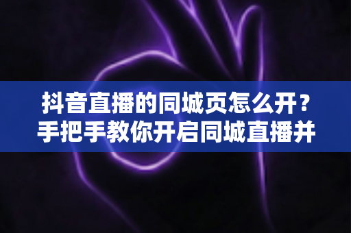 抖音直播的同城页怎么开?手把手教你开启同城直播并提升本地曝光 抖音直播的同城页怎么开?手把手教你开启同城直播并提升本地曝光