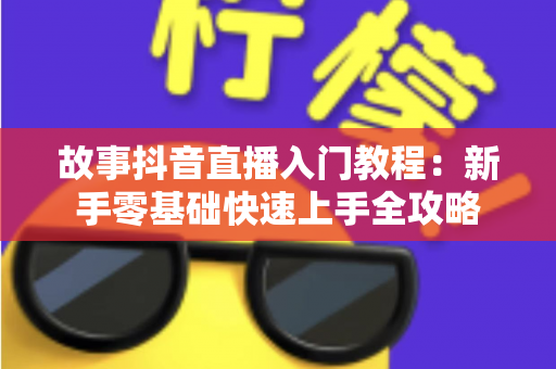 故事抖音直播入门教程：新手零基础快速上手全攻略
