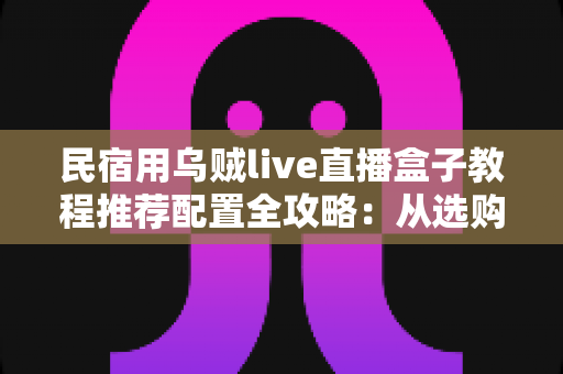 民宿用乌贼live直播盒子教程推荐配置全攻略:从选购到开播的实战指南 民宿用乌贼live直播盒子教程推荐配置全攻略:从选购到开播的实战指南