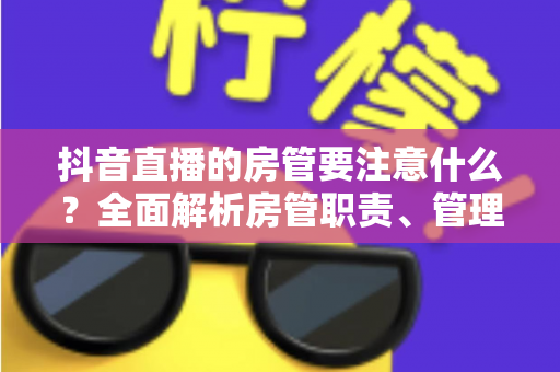 抖音直播的房管要注意什么?全面解析房管职责、管理技巧与避坑指南 抖音直播的房管要注意什么?全面解析房管职责、管理技巧与避坑指南