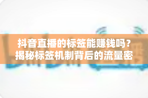 抖音直播的标签能赚钱吗?揭秘标签机制背后的流量密码与变现之路 抖音直播的标签能赚钱吗?揭秘标签机制背后的流量密码与变现之路