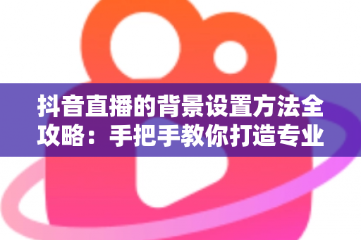 抖音直播的背景设置方法全攻略:手把手教你打造专业高颜值直播间 抖音直播的背景设置方法全攻略:手把手教你打造专业高颜值直播间