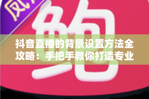 抖音直播的背景设置方法全攻略:手把手教你打造专业高颜值直播间 抖音直播的背景设置方法全攻略:手把手教你打造专业高颜值直播间
