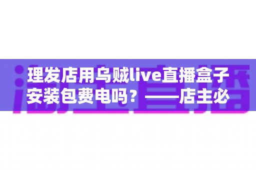 理发店用乌贼live直播盒子安装包费电吗？——店主必读的耗电真相与省钱指南