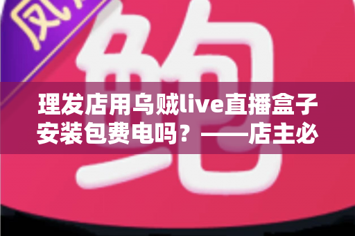 理发店用乌贼live直播盒子安装包费电吗？——店主必读的耗电真相与省钱指南