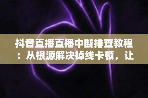 抖音直播直播中断排查教程:从根源解决掉线卡顿,让直播稳定运行的完整指南 抖音直播直播中断排查教程:从根源解决掉线卡顿,让直播稳定运行的完整指南