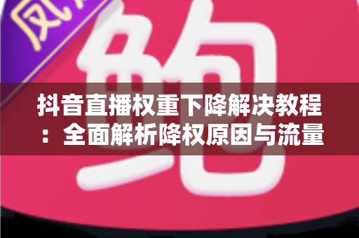 抖音直播权重下降解决教程:全面解析降权原因与流量恢复的实战指南 抖音直播权重下降解决教程:全面解析降权原因与流量恢复的实战指南