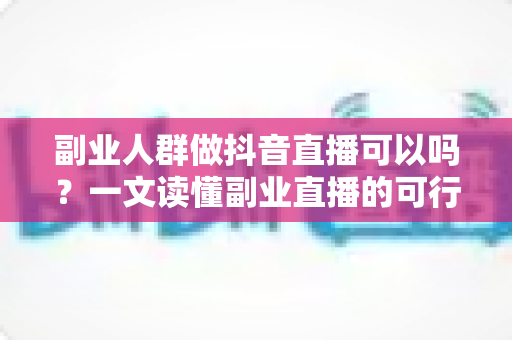 副业人群做抖音直播可以吗？一文读懂副业直播的可行性、优势与实操指南