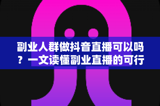 副业人群做抖音直播可以吗？一文读懂副业直播的可行性、优势与实操指南