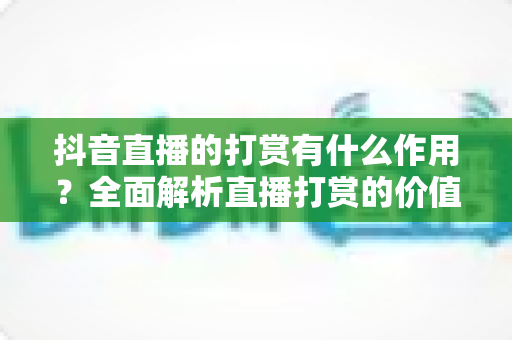 抖音直播的打赏有什么作用?全面解析直播打赏的价值、意义与影响 抖音直播的打赏有什么作用?全面解析直播打赏的价值、意义与影响