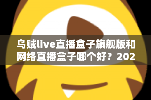 乌贼live直播盒子旗舰版和网络直播盒子哪个好？2025年直播盒子全面选购指南与深度对比分析