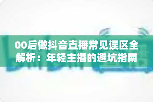 00后做抖音直播常见误区全解析:年轻主播的避坑指南与成长建议 00后做抖音直播常见误区全解析:年轻主播的避坑指南与成长建议