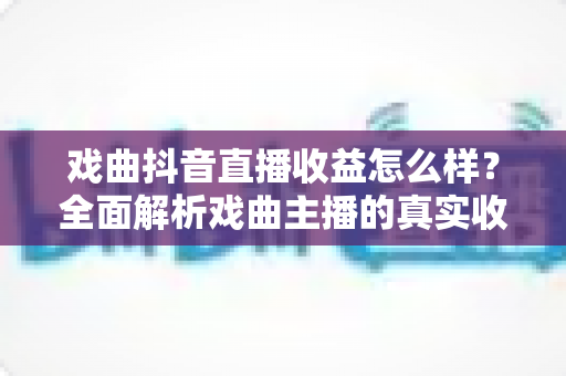 戏曲抖音直播收益怎么样?全面解析戏曲主播的真实收入来源与变现技巧 戏曲抖音直播收益怎么样?全面解析戏曲主播的真实收入来源与变现技巧