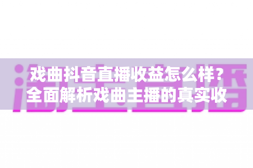 戏曲抖音直播收益怎么样?全面解析戏曲主播的真实收入来源与变现技巧 戏曲抖音直播收益怎么样?全面解析戏曲主播的真实收入来源与变现技巧