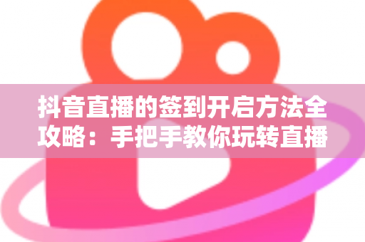 抖音直播的签到开启方法全攻略：手把手教你玩转直播间签到互动，提升人气与粉丝粘性
