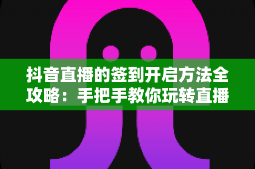 抖音直播的签到开启方法全攻略：手把手教你玩转直播间签到互动，提升人气与粉丝粘性