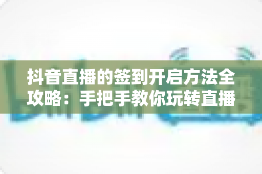 抖音直播的签到开启方法全攻略：手把手教你玩转直播间签到互动，提升人气与粉丝粘性