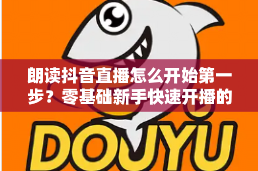 朗读抖音直播怎么开始第一步？零基础新手快速开播的完整实操指南