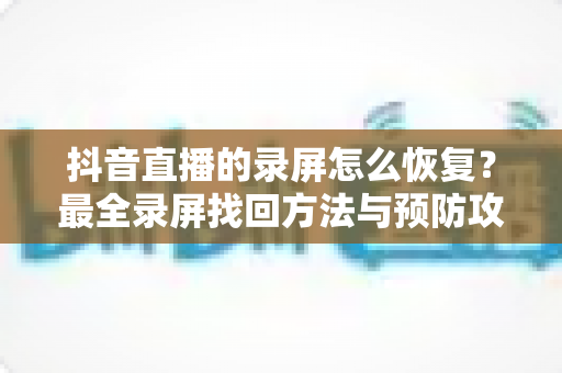 抖音直播的录屏怎么恢复?最全录屏找回方法与预防攻略一站式指南 抖音直播的录屏怎么恢复?最全录屏找回方法与预防攻略一站式指南