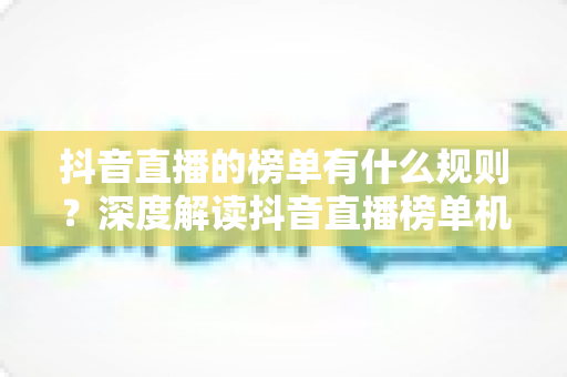抖音直播的榜单有什么规则?深度解读抖音直播榜单机制与上榜实操指南 抖音直播的榜单有什么规则?深度解读抖音直播榜单机制与上榜实操指南