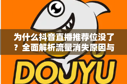为什么抖音直播推荐位没了?全面解析流量消失原因与高效恢复策略,让你的直播间重获推荐扶持 为什么抖音直播推荐位没了?全面解析流量消失原因与高效恢复策略,让你的直播间重获推荐扶持