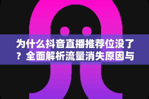 为什么抖音直播推荐位没了?全面解析流量消失原因与高效恢复策略,让你的直播间重获推荐扶持 为什么抖音直播推荐位没了?全面解析流量消失原因与高效恢复策略,让你的直播间重获推荐扶持