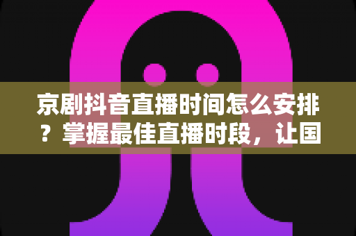 京剧抖音直播时间怎么安排?掌握最佳直播时段,让国粹艺术圈粉无数 京剧抖音直播时间怎么安排?掌握最佳直播时段,让国粹艺术圈粉无数