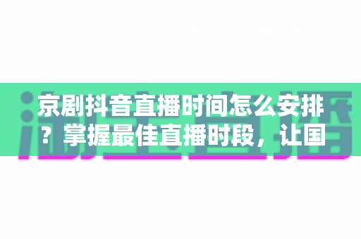 京剧抖音直播时间怎么安排?掌握最佳直播时段,让国粹艺术圈粉无数 京剧抖音直播时间怎么安排?掌握最佳直播时段,让国粹艺术圈粉无数