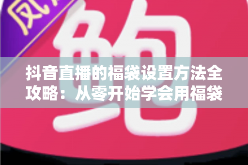 抖音直播的福袋设置方法全攻略:从零开始学会用福袋留住观众、提升直播间人气 抖音直播的福袋设置方法全攻略:从零开始学会用福袋留住观众、提升直播间人气