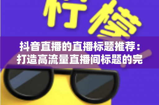 抖音直播的直播标题推荐:打造高流量直播间标题的完整指南 抖音直播的直播标题推荐:打造高流量直播间标题的完整指南