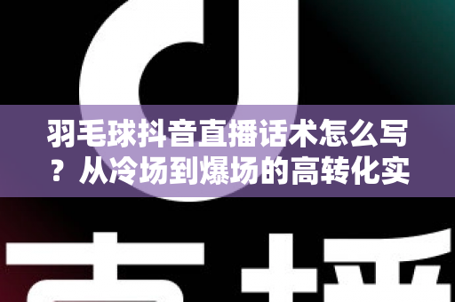羽毛球抖音直播话术怎么写?从冷场到爆场的高转化实战指南 羽毛球抖音直播话术怎么写?从冷场到爆场的高转化实战指南