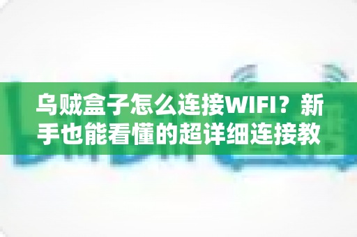 乌贼盒子怎么连接WIFI?新手也能看懂的超详细连接教程与故障排查全攻略 乌贼盒子怎么连接WIFI?新手也能看懂的超详细连接教程与故障排查全攻略