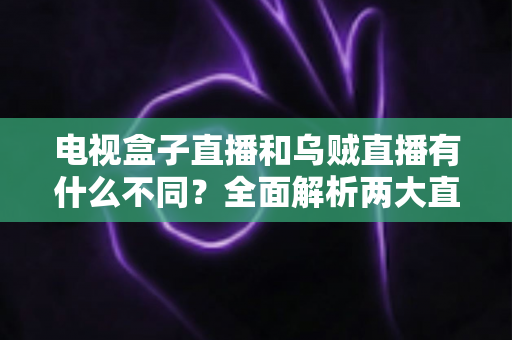 电视盒子直播和乌贼直播有什么不同?全面解析两大直播观看方式的差异与选择指南 电视盒子直播和乌贼直播有什么不同?全面解析两大直播观看方式的差异与选择指南