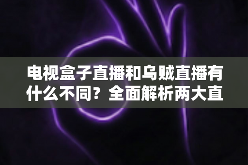 电视盒子直播和乌贼直播有什么不同?全面解析两大直播观看方式的差异与选择指南 电视盒子直播和乌贼直播有什么不同?全面解析两大直播观看方式的差异与选择指南