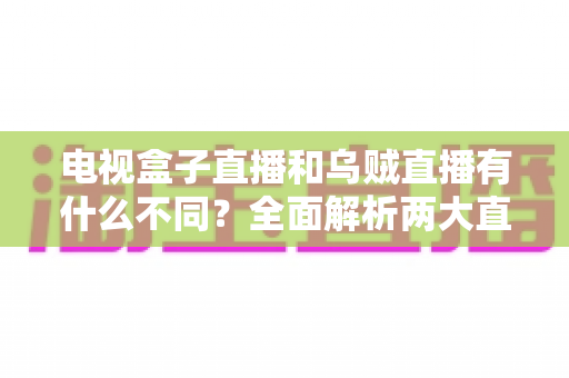 电视盒子直播和乌贼直播有什么不同？全面解析两大直播观看方式的差异与选择指南
