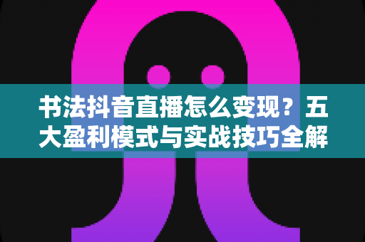 书法抖音直播怎么变现?五大盈利模式与实战技巧全解析 书法抖音直播怎么变现?五大盈利模式与实战技巧全解析