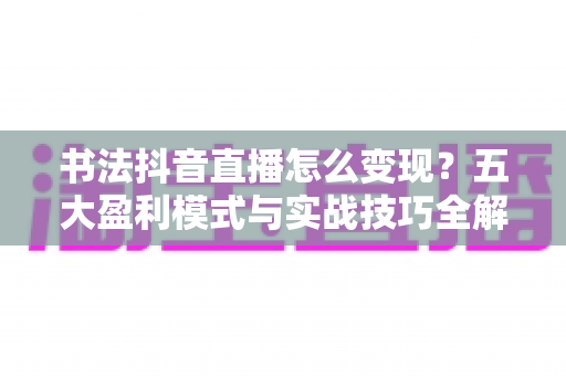 书法抖音直播怎么变现？五大盈利模式与实战技巧全解析