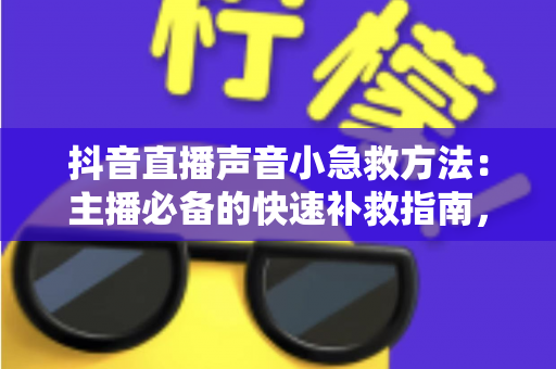抖音直播声音小急救方法:主播必备的快速补救指南,几分钟让直播间音量恢复正常 抖音直播声音小急救方法:主播必备的快速补救指南,几分钟让直播间音量恢复正常