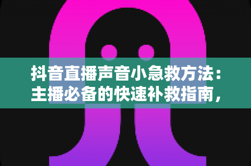 抖音直播声音小急救方法:主播必备的快速补救指南,几分钟让直播间音量恢复正常 抖音直播声音小急救方法:主播必备的快速补救指南,几分钟让直播间音量恢复正常