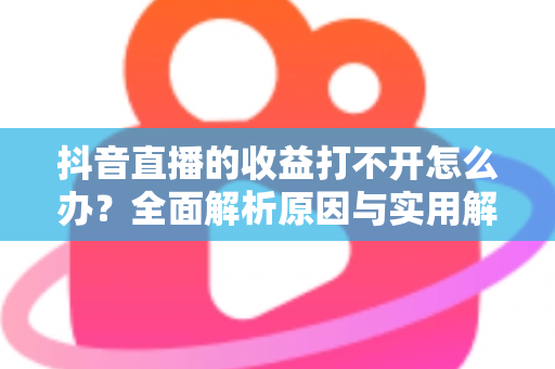 抖音直播的收益打不开怎么办？全面解析原因与实用解决方案（新手主播必读指南）