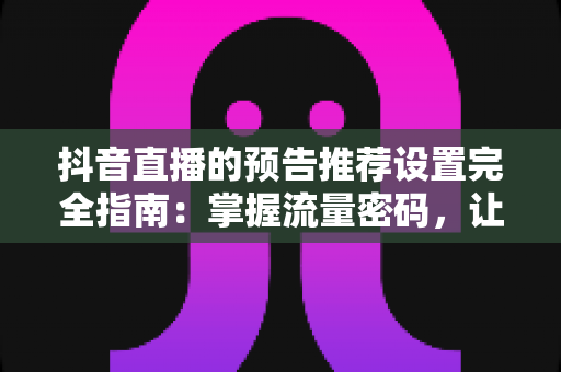 抖音直播的预告推荐设置完全指南：掌握流量密码，让直播间人气翻倍